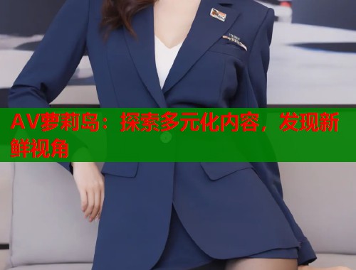 AV萝莉岛：探索多元化内容，发现新鲜视角  第2张