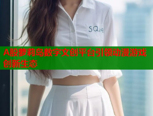 A股萝莉岛数字文创平台引领动漫游戏创新生态  第1张