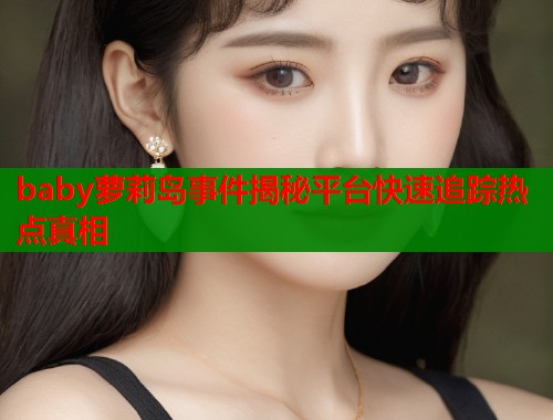 baby萝莉岛事件揭秘平台快速追踪热点真相  第1张
