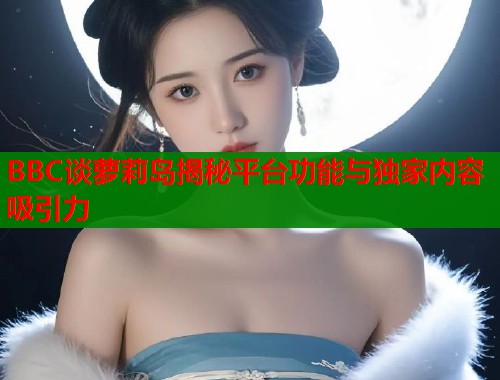 BBC谈萝莉岛揭秘平台功能与独家内容吸引力  第1张