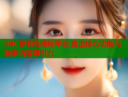 BBC萝莉岛揭秘平台 直击核心功能与独家内容吸引力  第1张
