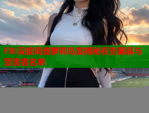FBI深度调查萝莉岛案揭秘权贵黑幕与受害者名单  第1张