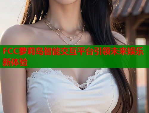 FCC萝莉岛智能交互平台引领未来娱乐新体验  第1张