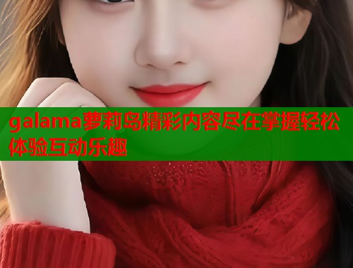 galama萝莉岛精彩内容尽在掌握轻松体验互动乐趣  第1张