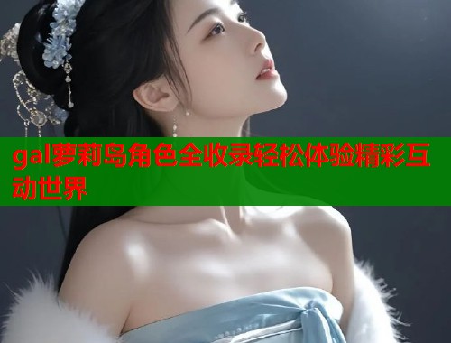 gal萝莉岛角色全收录轻松体验精彩互动世界  第1张