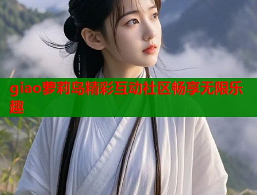 giao萝莉岛精彩互动社区畅享无限乐趣  第1张