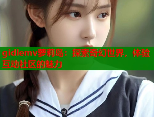 gidlemv萝莉岛：探索奇幻世界，体验互动社区的魅力  第1张