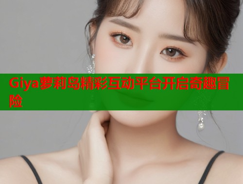 Giya萝莉岛精彩互动平台开启奇趣冒险  第1张
