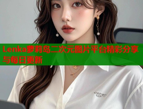 Lenka萝莉岛二次元图片平台精彩分享与每日更新  第1张