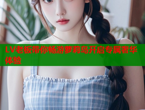 LV老板带你畅游萝莉岛开启专属奢华体验  第1张