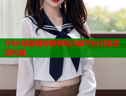 NBA球星揭秘萝莉岛内幕平台引流变现利器  第1张