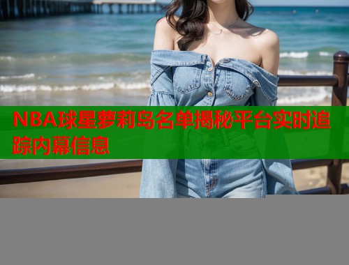 NBA球星萝莉岛名单揭秘平台实时追踪内幕信息  第1张