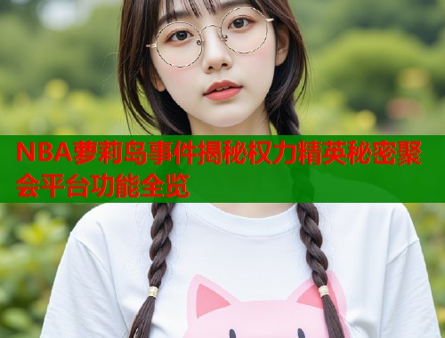 NBA萝莉岛事件揭秘权力精英秘密聚会平台功能全览  第1张