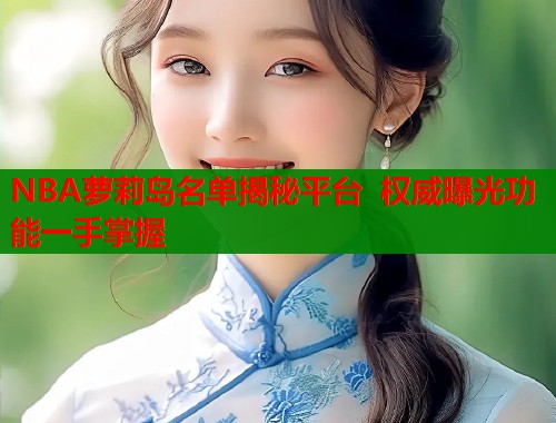 NBA萝莉岛名单揭秘平台  权威曝光功能一手掌握 第2张
