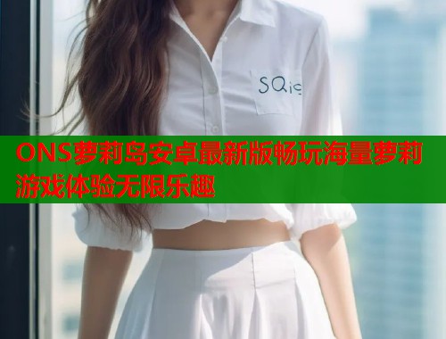 ONS萝莉岛安卓最新版畅玩海量萝莉游戏体验无限乐趣  第1张