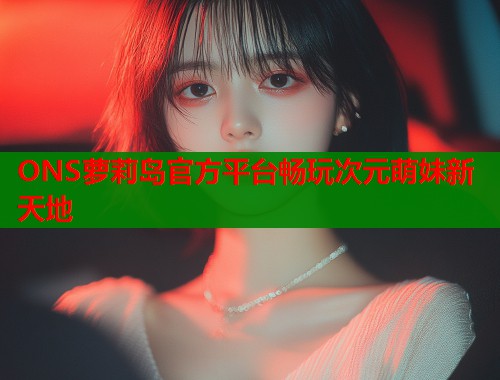 ONS萝莉岛官方平台畅玩次元萌妹新天地  第1张