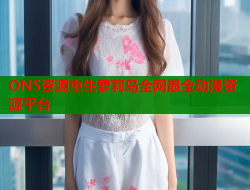 ONS资源重生萝莉岛全网最全动漫资源平台  第1张