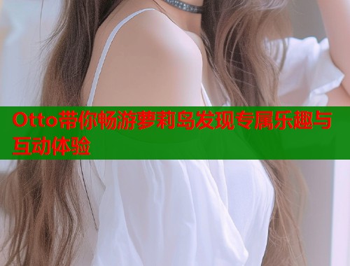 Otto带你畅游萝莉岛发现专属乐趣与互动体验  第1张