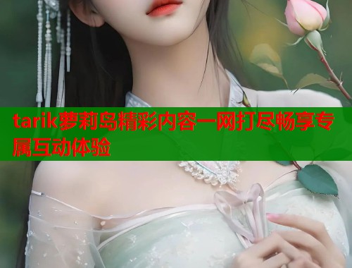 tarik萝莉岛精彩内容一网打尽畅享专属互动体验  第1张