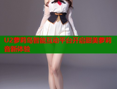 U2萝莉岛智能互动平台开启甜美萝莉音新体验  第1张