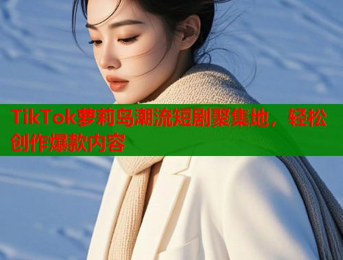 TikTok萝莉岛潮流短剧聚集地，轻松创作爆款内容  第1张