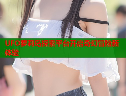 UFO萝莉岛探索平台开启奇幻冒险新体验  第1张