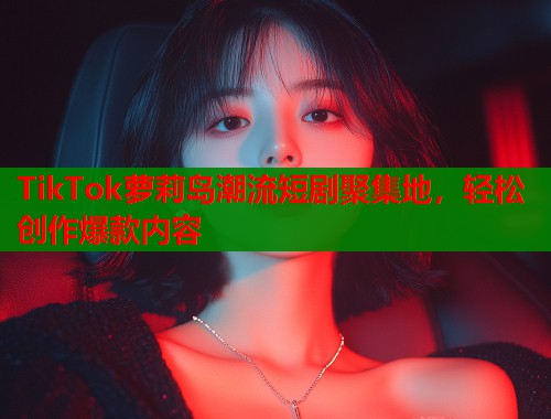 TikTok萝莉岛潮流短剧聚集地，轻松创作爆款内容  第2张