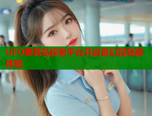 UFO萝莉岛探索平台开启奇幻冒险新体验  第2张