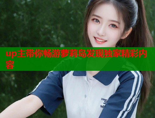 up主带你畅游萝莉岛发现独家精彩内容  第1张