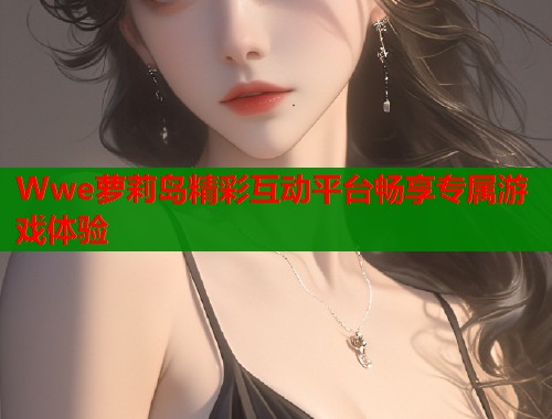 Wwe萝莉岛精彩互动平台畅享专属游戏体验  第1张