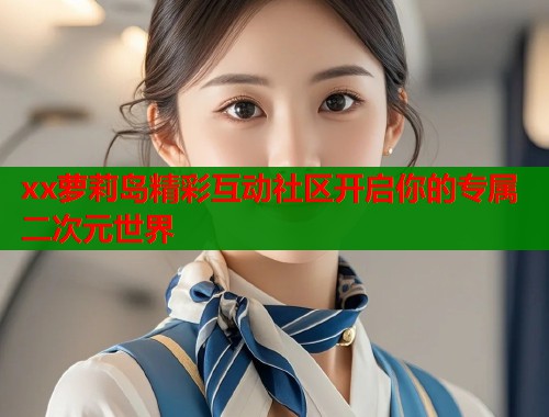 xx萝莉岛精彩互动社区开启你的专属二次元世界  第1张