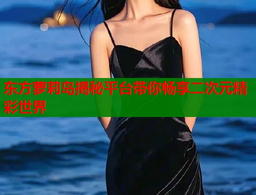 东方萝莉岛揭秘平台带你畅享二次元精彩世界  第1张