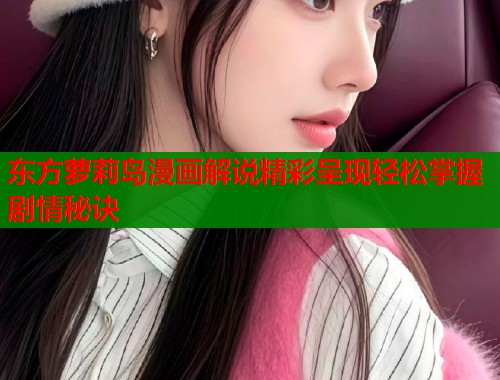 东方萝莉岛漫画解说精彩呈现轻松掌握剧情秘诀  第1张