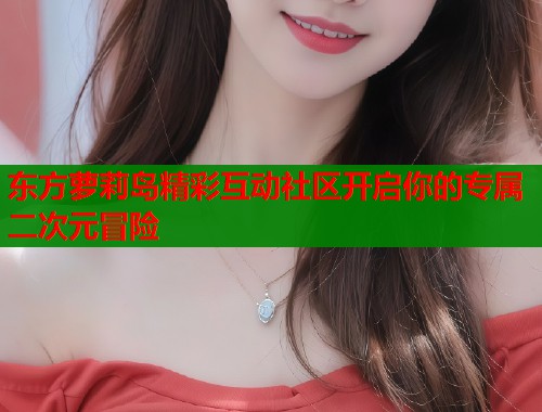东方萝莉岛精彩互动社区开启你的专属二次元冒险  第1张