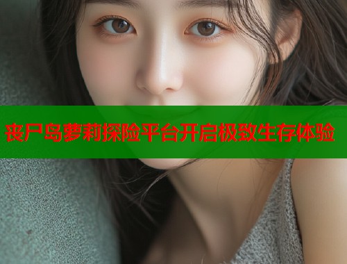 丧尸岛萝莉探险平台开启极致生存体验  第1张