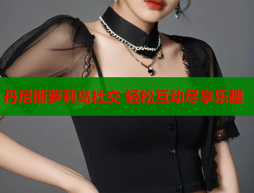 丹尼斯萝莉岛社交 轻松互动尽享乐趣  第1张