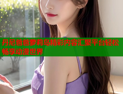 丹尼爸爸萝莉岛精彩内容汇聚平台轻松畅享动漫世界  第1张