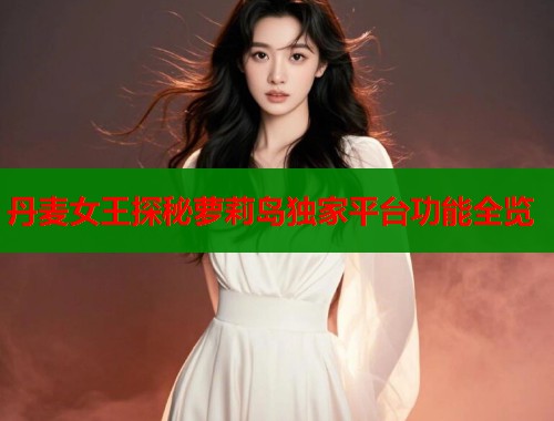 丹麦女王探秘萝莉岛独家平台功能全览  第1张