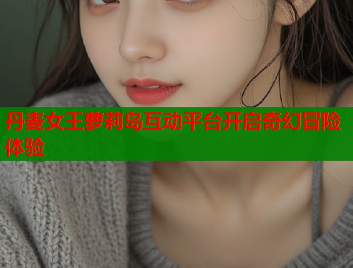 丹麦女王萝莉岛互动平台开启奇幻冒险体验  第2张