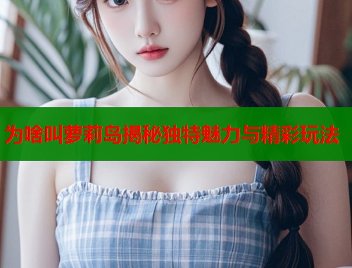 为啥叫萝莉岛揭秘独特魅力与精彩玩法  第1张