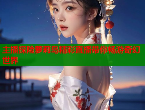 主播探险萝莉岛精彩直播带你畅游奇幻世界  第1张