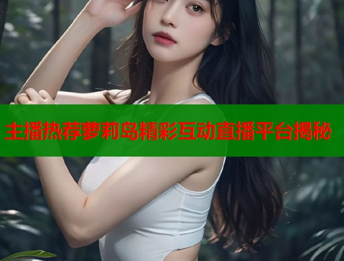 主播热荐萝莉岛精彩互动直播平台揭秘  第1张