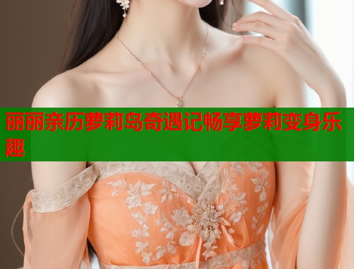 丽丽亲历萝莉岛奇遇记畅享萝莉变身乐趣  第1张