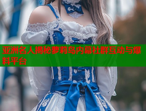 亚洲名人揭秘萝莉岛内幕社群互动与爆料平台  第2张