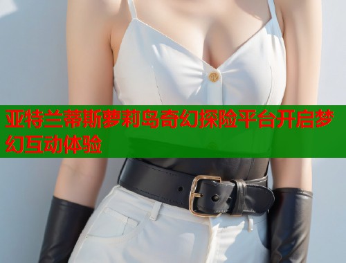 亚特兰蒂斯萝莉岛奇幻探险平台开启梦幻互动体验  第1张