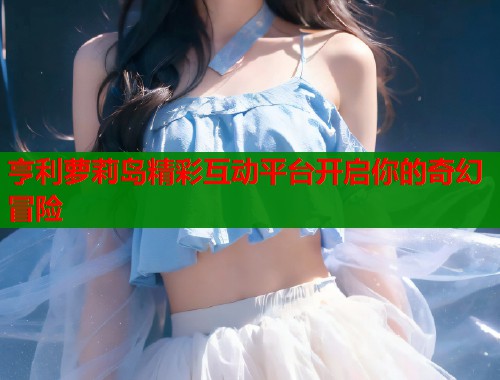 亨利萝莉岛精彩互动平台开启你的奇幻冒险  第1张