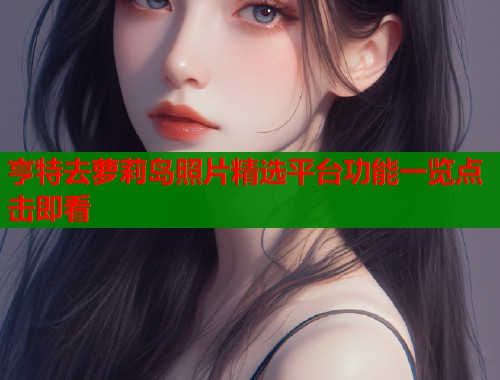 亨特去萝莉岛照片精选平台功能一览点击即看  第1张