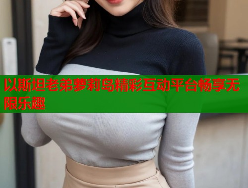 以斯坦老弟萝莉岛精彩互动平台畅享无限乐趣  第1张