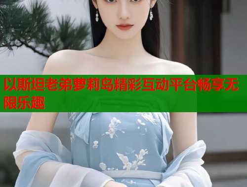 以斯坦老弟萝莉岛精彩互动平台畅享无限乐趣  第2张