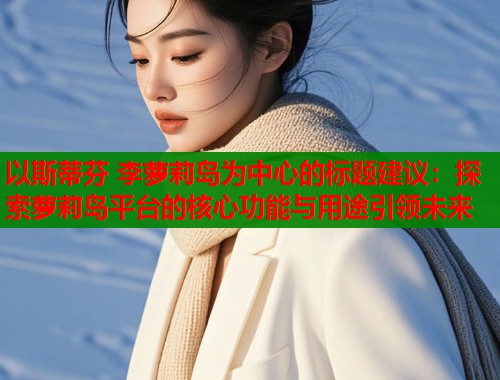 以斯蒂芬 李萝莉岛为中心的标题建议：探索萝莉岛平台的核心功能与用途引领未来  第1张